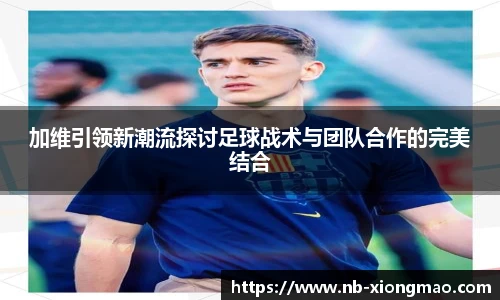 加维引领新潮流探讨足球战术与团队合作的完美结合
