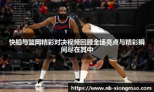 快船与篮网精彩对决视频回顾全场亮点与精彩瞬间尽在其中